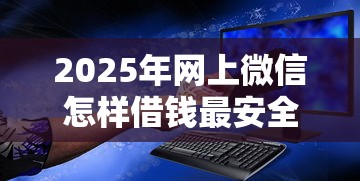 2025年网上微信怎样借钱最安全？分享五个贷款可靠的平台