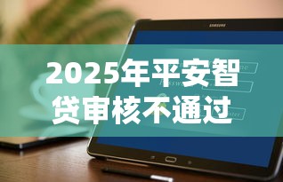 2025年平安智贷审核不通过：推荐5个比较好借钱的平台