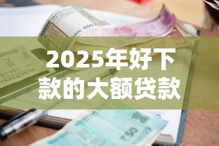 2025年好下款的大额贷款50多，推荐5个网贷平台利息排行