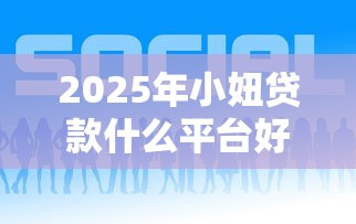 2025年小妞贷款什么平台好下款：公布五个正规小额贷款平台