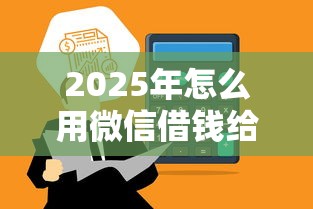 2025年怎么用微信借钱给别人：分享五个微信网贷平台好