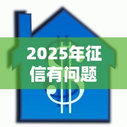 2025年征信有问题拿房子抵押可以贷款吗？公布5个无视征信大数据当前逾期下款的口子