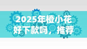 2025年橙小花好下款吗，推荐五个轻松贷10万的软件