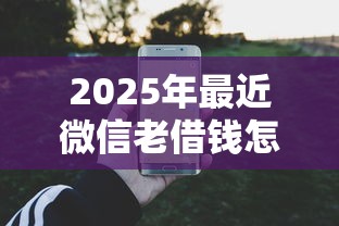 2025年最近微信老借钱怎么办：整理5个2025大花户放水秒下款的口子