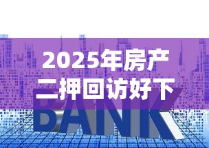 2025年房产二押回访好下款吗：整合5个长期贷款平台