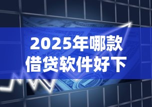 2025年哪款借贷软件好下款，梳理5个按揭车辆贷款平台