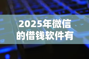 2025年微信的借钱软件有哪些?公布五个征信黑有当前逾期还能下款的平台 2025年微信的借钱软件有哪些?公布五个征信黑有当前逾期还能下款的平台