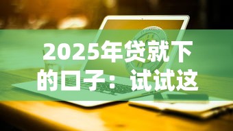 2025年贷就下的口子：试试这5个网络贷款平台