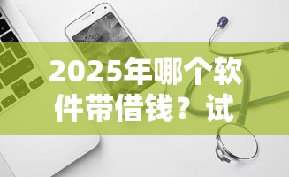 2025年哪个软件带借钱？试试这五个网贷平台都很好借钱