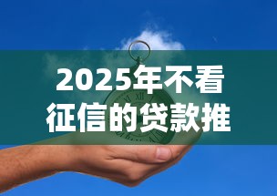 2025年不看征信的贷款推荐5个平台:看看这5个比较可靠的贷款平台 2025年不看征信的贷款推荐5个平台:看看这5个比较可靠的贷款平台