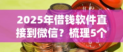 2025年借钱软件直接到微信？梳理5个到底什么软件可以借钱黑户