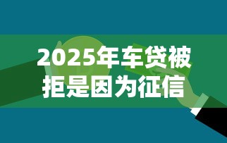 2025年车贷被拒是因为征信吗？罗列五个线上贷款平台