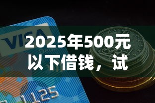 2025年500元以下借钱，试试这5个好通过的贷款平台