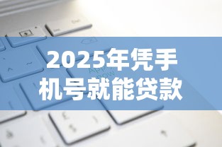 2025年凭手机号就能贷款的软件?公布五个正规平台借钱 2025年凭手机号就能贷款的软件?公布五个正规平台借钱