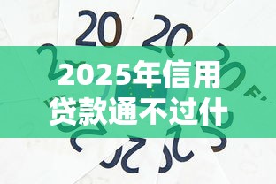 2025年信用贷款通不过什么影响：分享5个现在贷款平台好