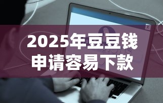 2025年豆豆钱申请容易下款不:公布5个每个人扣多少? 2025年豆豆钱申请容易下款不:公布5个每个人扣多少?