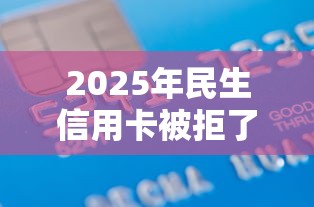 2025年民生信用卡被拒了拒原因，分享5个借款平台可以借钱