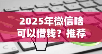 2025年微信啥可以借钱？推荐5个5000到账3500的平台