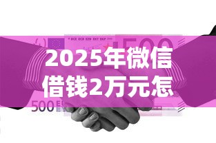 2025年微信借钱2万元怎么借的？试试这5个微信能借钱的平台