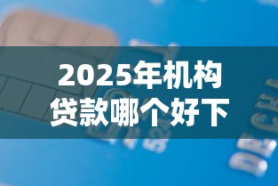 2025年机构贷款哪个好下款快点：推荐5个最好下款的借款平台