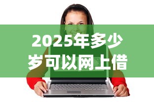 2025年多少岁可以网上借钱，公布五个18岁必下款的网贷app