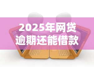 2025年网贷逾期还能借款的平台,推荐5个哪些低息可靠可以分12期以上的借款平台 2025年网贷逾期还能借款的平台,推荐5个哪些低息可靠可以分12期以上的借款平台
