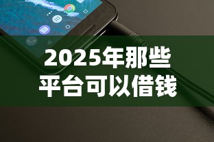 2025年那些平台可以借钱是真的:整理5个手机可以临时借钱的软件 2025年那些平台可以借钱是真的:整理5个手机可以临时借钱的软件