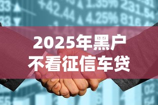 2025年黑户不看征信车贷多少:罗列五个黑户口子 2025年黑户不看征信车贷多少:罗列五个黑户口子