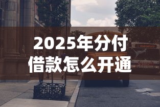 2025年分付借款怎么开通,公布五个小贷款平台 2025年分付借款怎么开通,公布五个小贷款平台