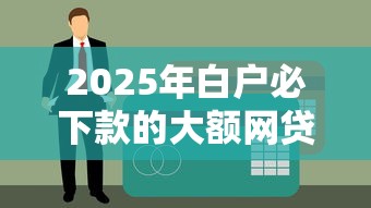 2025年白户必下款的大额网贷是什么？推荐5个短期贷款平台