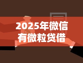 2025年微信有微粒贷借钱吗：整理五个贷款平台名字大全