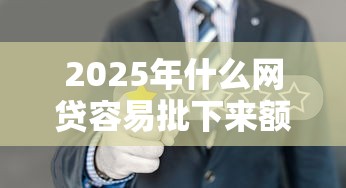 2025年什么网贷容易批下来额度？推荐五个容易借贷的网贷平台