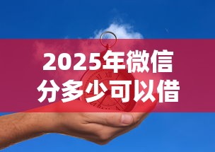 2025年微信分多少可以借钱，推荐5个2025容易放款的口子