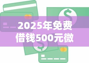 2025年免费借钱500元微信支付，看看这五个正规信用贷款平台