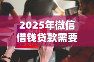 2025年微信借钱贷款需要什么条件：看看这五个比较靠谱的借钱平台