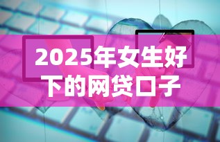 2025年女生好下的网贷口子:罗列5个线上借钱的平台100%能借到 2025年女生好下的网贷口子:罗列5个线上借钱的平台100%能借到