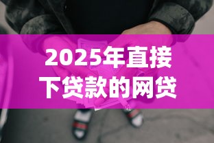 2025年直接下贷款的网贷可靠吗安全吗，试试这5个12月独家贷款的app