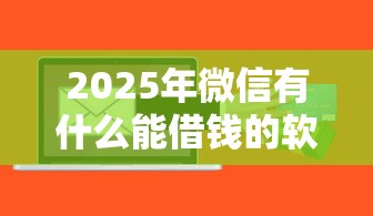 2025年微信有什么能借钱的软件？试试这五个黑征信也能贷款的网贷软件