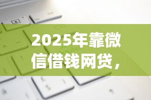 2025年靠微信借钱网贷,罗列五个门槛低易下款app 2025年靠微信借钱网贷,罗列五个门槛低易下款app