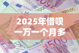 2025年借呗一万一个月多少利息：整理5个秒下700芝麻分贷款软件