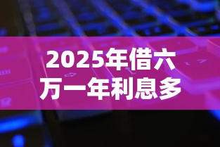 2025年借六万一年利息多少:公布5个黑户下款的口子还 2025年借六万一年利息多少:公布5个黑户下款的口子还