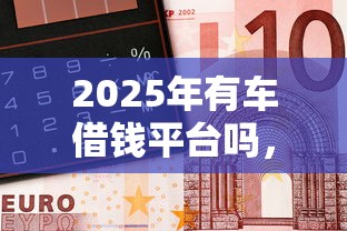 2025年有车借钱平台吗，分享五个2025可以撸的口子