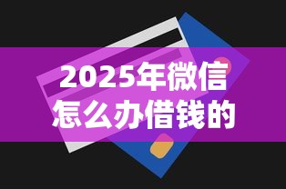 2025年微信怎么办借钱的卡，公布五个无视一切是人就下款的口子