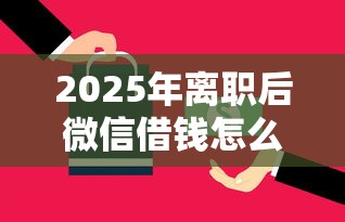 2025年离职后微信借钱怎么办理？罗列五个不看征信网贷平台哪些好下款