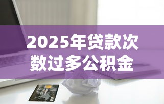 2025年贷款次数过多公积金被拒？整合五个靠谱的苹果id贷口子