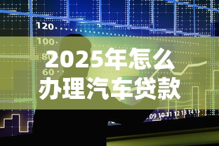 2025年怎么办理汽车贷款不过?整合5个申请贷款平台 2025年怎么办理汽车贷款不过?整合5个申请贷款平台