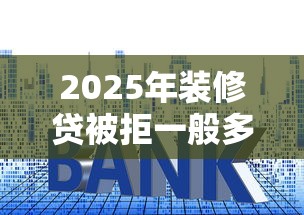 2025年装修贷被拒一般多久通知:整理五个平台贷款利率低 2025年装修贷被拒一般多久通知:整理五个平台贷款利率低
