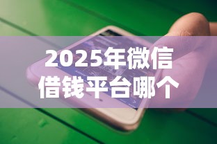 2025年微信借钱平台哪个最好?试试这5个不查征信的口子 2025年微信借钱平台哪个最好?试试这5个不查征信的口子