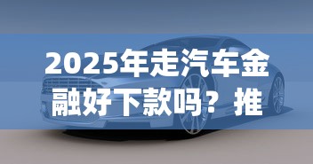 2025年走汽车金融好下款吗？推荐5个百分百下款无视黑白户网贷app