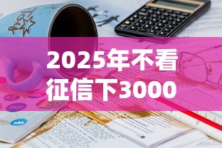 2025年不看征信下3000：整理5个贷款10万比较容易的平台